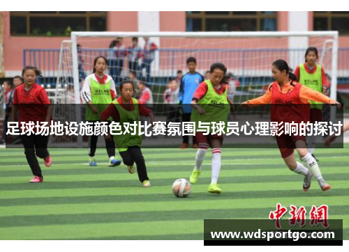 足球场地设施颜色对比赛氛围与球员心理影响的探讨
